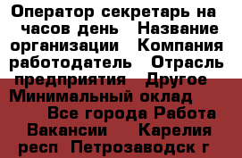 Оператор-секретарь на 5 часов день › Название организации ­ Компания-работодатель › Отрасль предприятия ­ Другое › Минимальный оклад ­ 28 000 - Все города Работа » Вакансии   . Карелия респ.,Петрозаводск г.